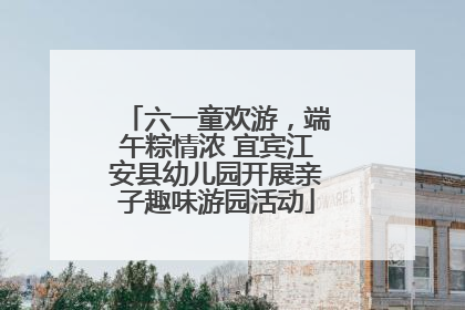 六一童欢游，端午粽情浓 宜宾江安县幼儿园开展亲子趣味游园活动