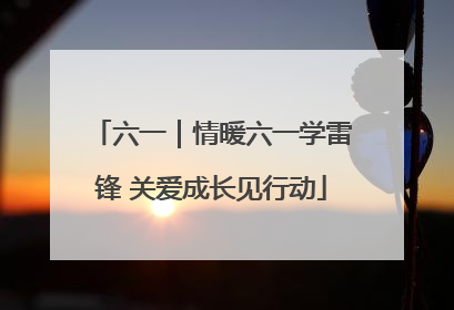六一｜情暖六一学雷锋 关爱成长见行动
