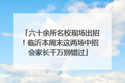 六十余所名校现场出招！临沂本周末这两场中招会家长千万别错过