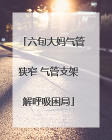 六旬大妈气管狭窄 气管支架解呼吸困局