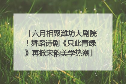 六月相聚潍坊大剧院！舞蹈诗剧《只此青绿》再掀宋韵美学热潮