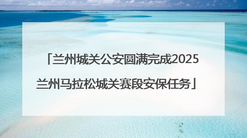 兰州城关公安圆满完成2025兰州马拉松城关赛段安保任务