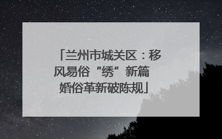 兰州市城关区：移风易俗“绣”新篇 婚俗革新破陈规
