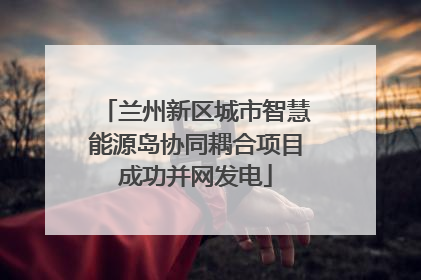 兰州新区城市智慧能源岛协同耦合项目成功并网发电