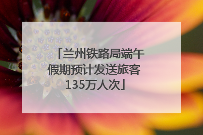 兰州铁路局端午假期预计发送旅客135万人次