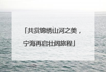 共赏锦绣山河之美，宁海再启壮阔旅程