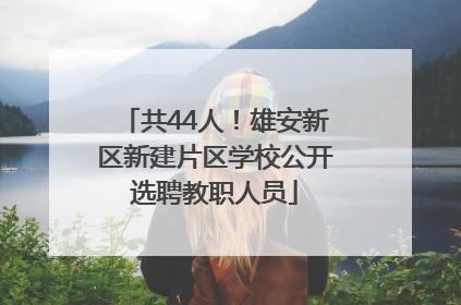 共44人！雄安新区新建片区学校公开选聘教职人员