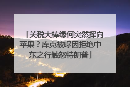关税大棒缘何突然挥向苹果？库克被曝因拒绝中东之行触怒特朗普