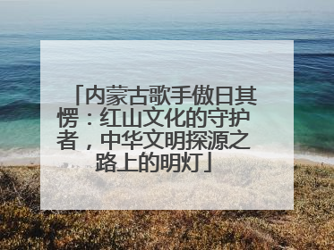 内蒙古歌手傲日其愣：红山文化的守护者，中华文明探源之路上的明灯