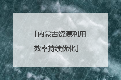 内蒙古资源利用效率持续优化