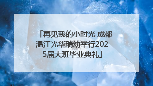 再见我的小时光 成都温江光华瑞幼举行2025届大班毕业典礼