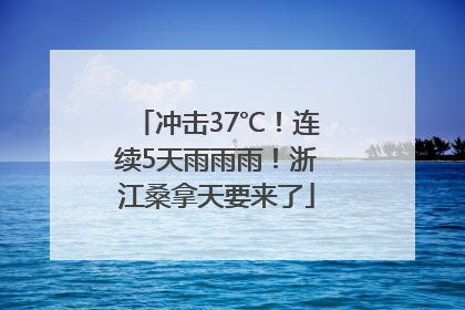 冲击37℃！连续5天雨雨雨！浙江桑拿天要来了