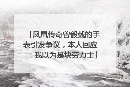 凤凰传奇曾毅戴的手表引发争议，本人回应：我以为是块劳力士