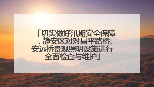 切实做好汛期安全保障，静安区对对昌平路桥、安远桥景观照明设施进行全面检查与维护