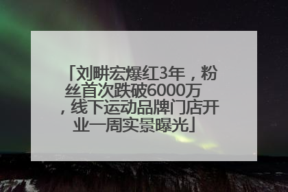 刘畊宏爆红3年，粉丝首次跌破6000万，线下运动品牌门店开业一周实景曝光