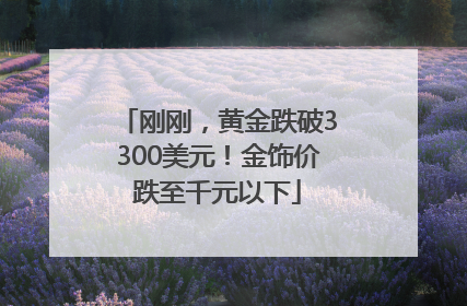 刚刚，黄金跌破3300美元！金饰价跌至千元以下