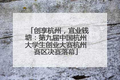 创享杭州，宜业钱塘：第九届中国杭州大学生创业大赛杭州赛区决赛落幕