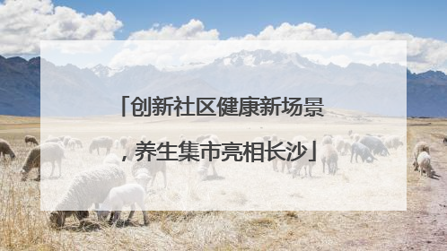 创新社区健康新场景，养生集市亮相长沙
