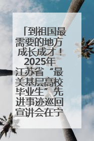到祖国最需要的地方成长成才！2025年江苏省“最美基层高校毕业生”先进事迹巡回宣讲会在宁启动