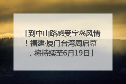 到中山路感受宝岛风情！福建·厦门台湾周启幕，将持续至6月19日