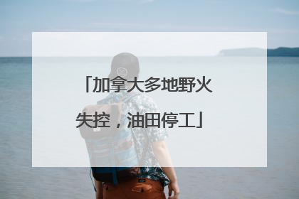 加拿大多地野火失控，油田停工