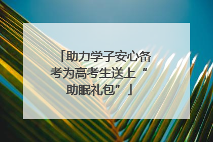 助力学子安心备考为高考生送上“助眠礼包”