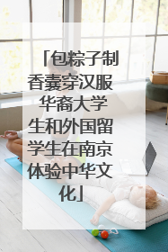 包粽子制香囊穿汉服 华裔大学生和外国留学生在南京体验中华文化