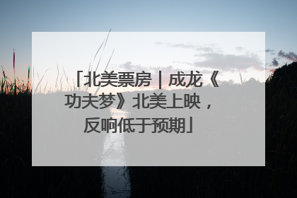 北美票房｜成龙《功夫梦》北美上映，反响低于预期