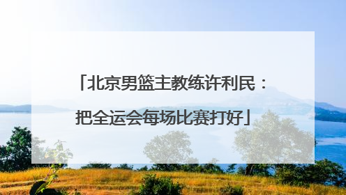 北京男篮主教练许利民：把全运会每场比赛打好