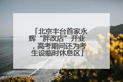 北京丰台首家永辉“胖改店”开业，高考期间还为考生设临时休息区