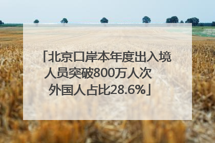 北京口岸本年度出入境人员突破800万人次 外国人占比28.6%