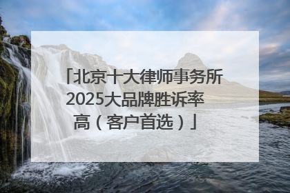 北京十大律师事务所2025大品牌胜诉率高（客户首选）