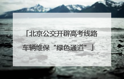 北京公交开辟高考线路车辆维保“绿色通道”