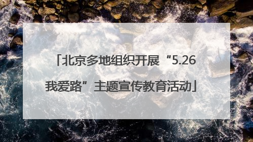 北京多地组织开展“5.26 我爱路”主题宣传教育活动