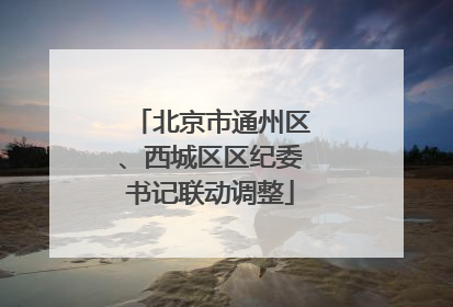 北京市通州区、西城区区纪委书记联动调整