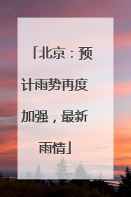北京：预计雨势再度加强，最新雨情