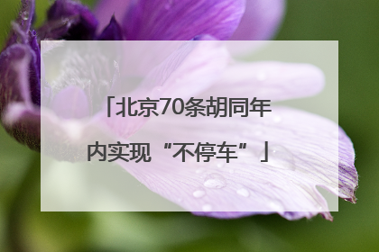 北京70条胡同年内实现“不停车”