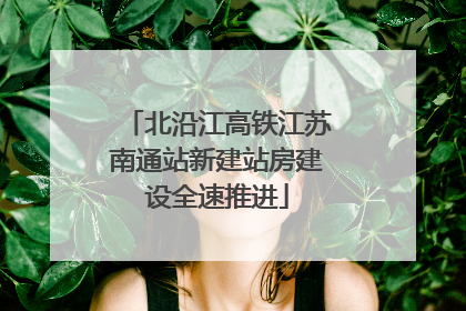 北沿江高铁江苏南通站新建站房建设全速推进