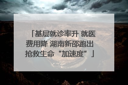 基层就诊率升 就医费用降 湖南新邵跑出抢救生命“加速度”
