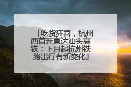 吃货狂喜，杭州西首开直达汕头高铁：下月起杭州铁路出行有新变化