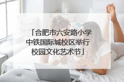合肥市六安路小学中铁国际城校区举行校园文化艺术节
