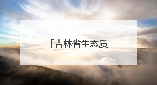 吉林省生态质量状况连续21年保持良好