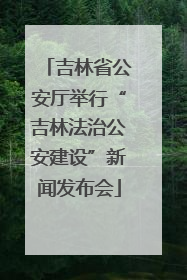 吉林省公安厅举行“吉林法治公安建设”新闻发布会