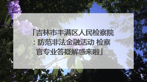 吉林市丰满区人民检察院：防范非法金融活动 检察官专业答疑解惑来啦