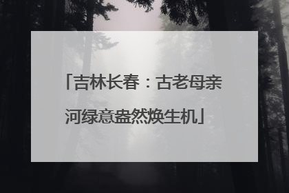 吉林长春：古老母亲河绿意盎然焕生机