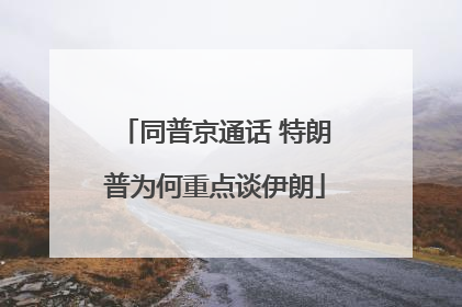 同普京通话 特朗普为何重点谈伊朗