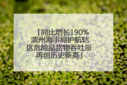 同比增长190% 滨州海事局护航辖区危险品货物吞吐量再创历史新高