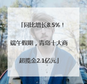 同比增长8.5%！端午假期，青岛十大商超揽金2.1亿元