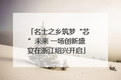 名士之乡筑梦“芯”未来 一场创新盛宴在浙江绍兴开启