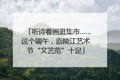 听诗看画逛集市……这个端午，嘉陵江艺术节“文艺范”十足